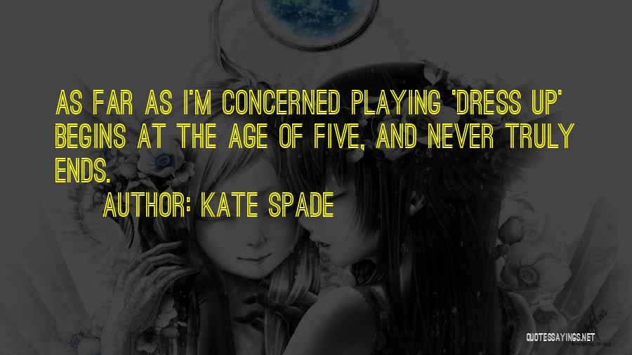 Kate Spade Quotes: As Far As I'm Concerned Playing 'dress Up' Begins At The Age Of Five, And Never Truly Ends.