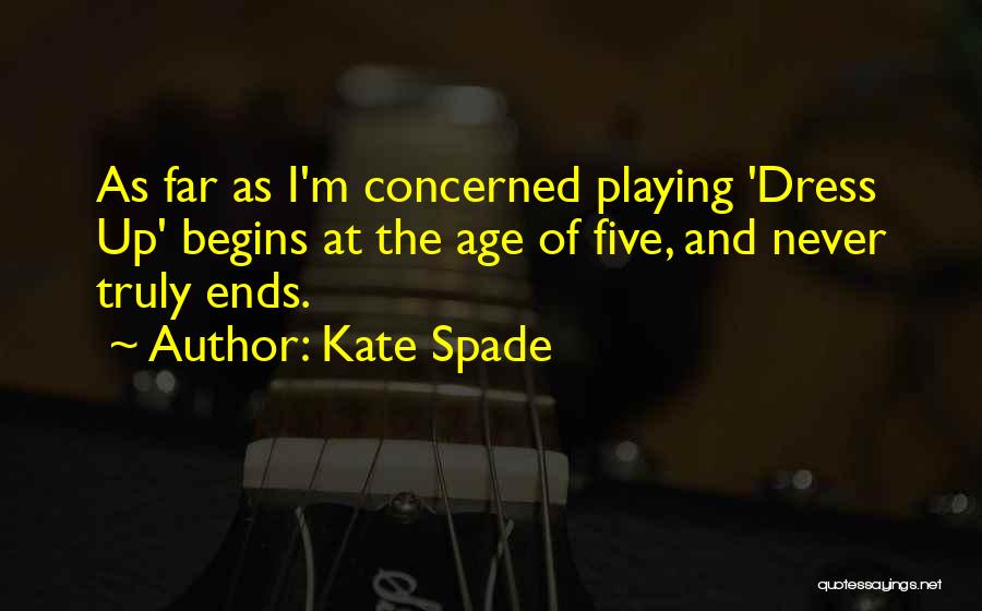 Kate Spade Quotes: As Far As I'm Concerned Playing 'dress Up' Begins At The Age Of Five, And Never Truly Ends.