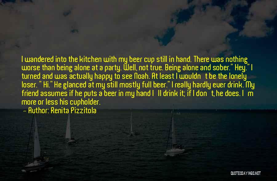 Renita Pizzitola Quotes: I Wandered Into The Kitchen With My Beer Cup Still In Hand. There Was Nothing Worse Than Being Alone At