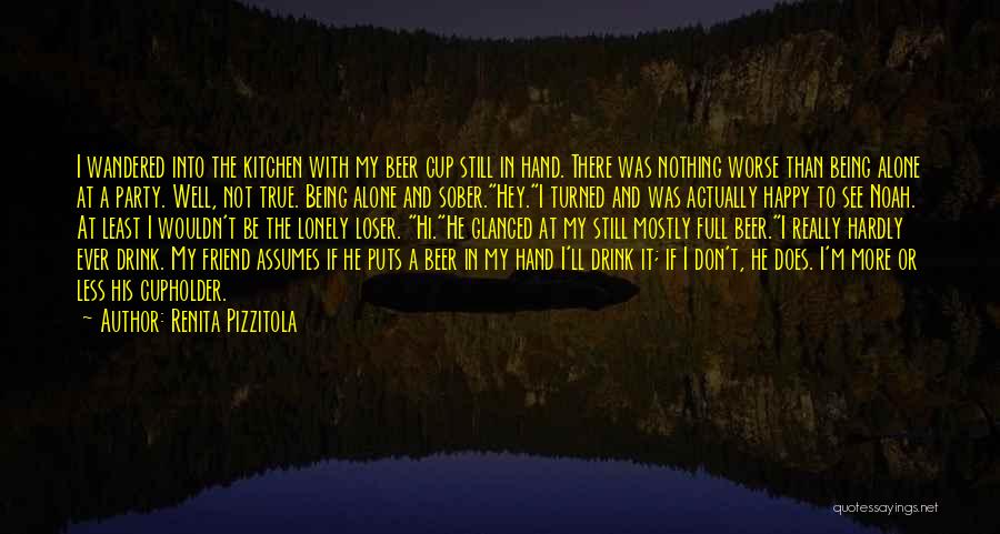 Renita Pizzitola Quotes: I Wandered Into The Kitchen With My Beer Cup Still In Hand. There Was Nothing Worse Than Being Alone At