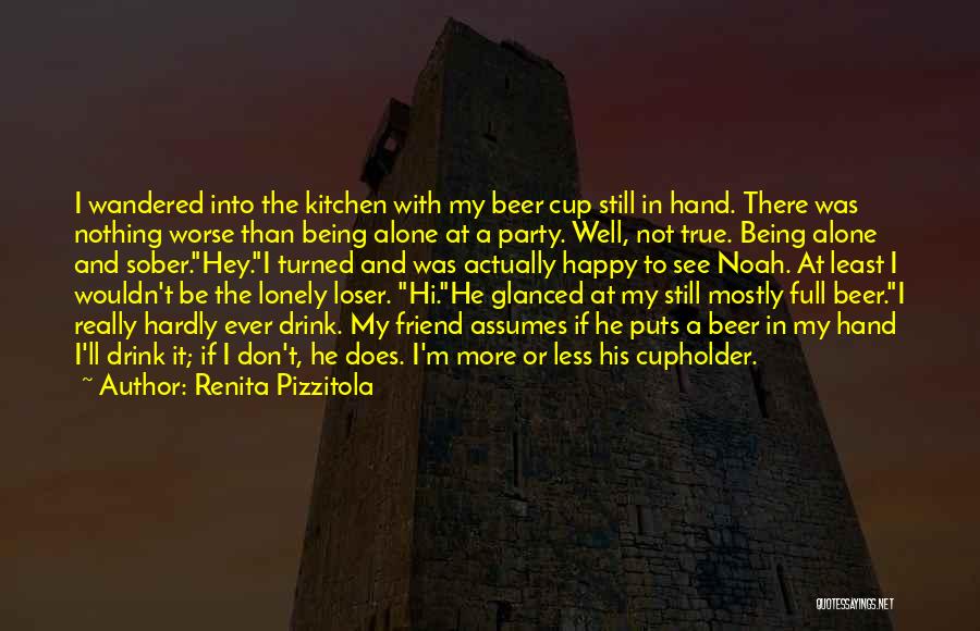 Renita Pizzitola Quotes: I Wandered Into The Kitchen With My Beer Cup Still In Hand. There Was Nothing Worse Than Being Alone At