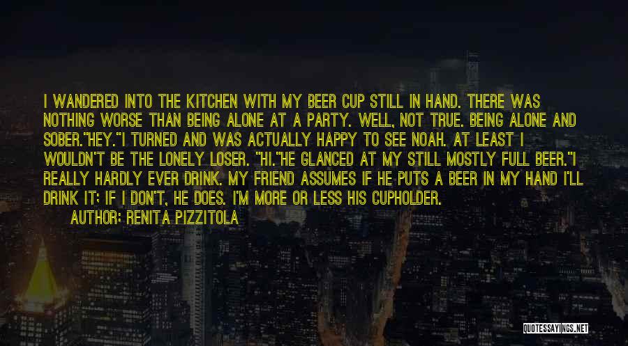 Renita Pizzitola Quotes: I Wandered Into The Kitchen With My Beer Cup Still In Hand. There Was Nothing Worse Than Being Alone At