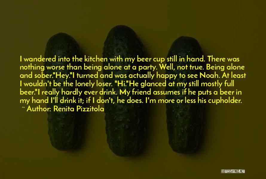 Renita Pizzitola Quotes: I Wandered Into The Kitchen With My Beer Cup Still In Hand. There Was Nothing Worse Than Being Alone At