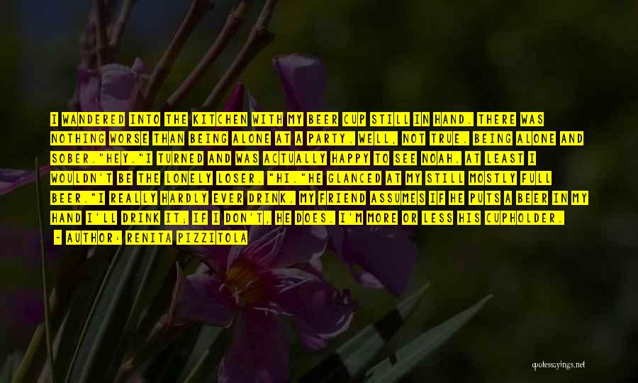 Renita Pizzitola Quotes: I Wandered Into The Kitchen With My Beer Cup Still In Hand. There Was Nothing Worse Than Being Alone At