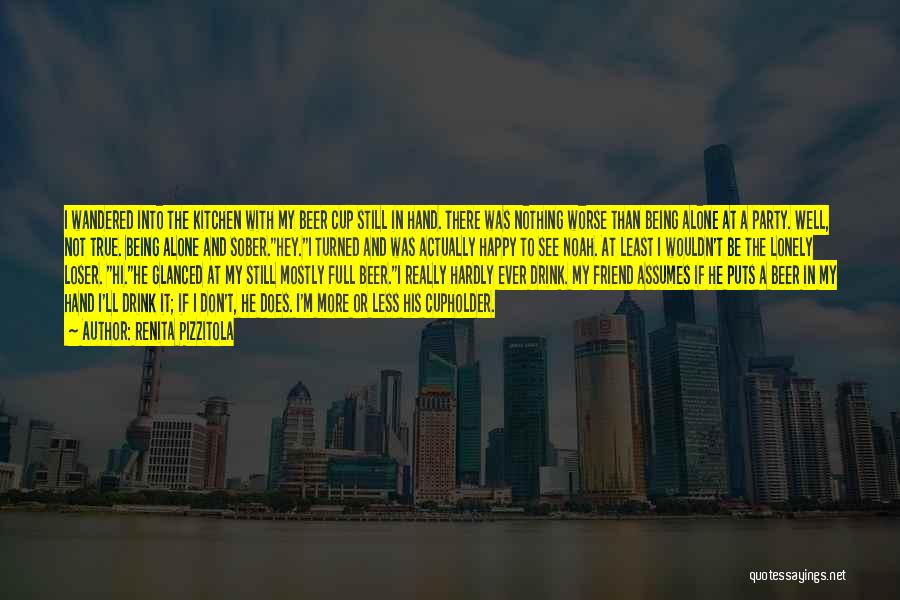 Renita Pizzitola Quotes: I Wandered Into The Kitchen With My Beer Cup Still In Hand. There Was Nothing Worse Than Being Alone At