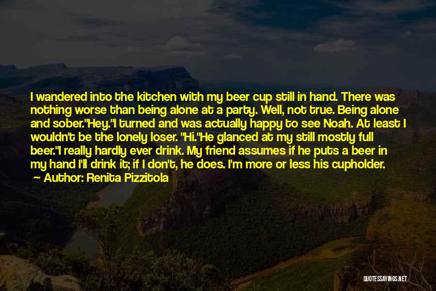 Renita Pizzitola Quotes: I Wandered Into The Kitchen With My Beer Cup Still In Hand. There Was Nothing Worse Than Being Alone At
