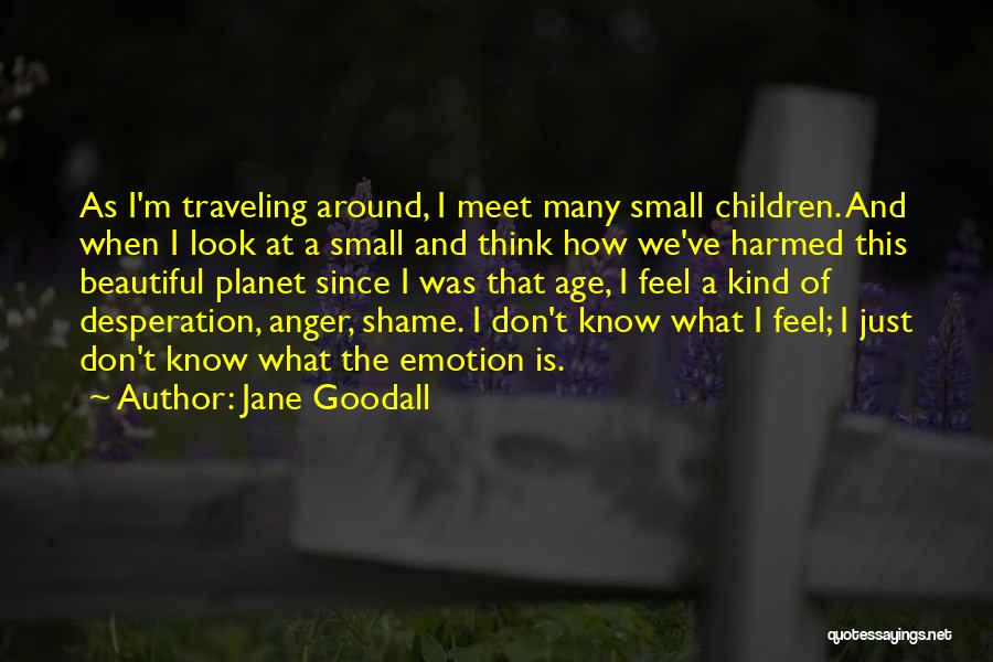 Jane Goodall Quotes: As I'm Traveling Around, I Meet Many Small Children. And When I Look At A Small And Think How We've