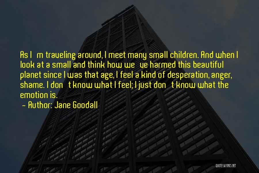 Jane Goodall Quotes: As I'm Traveling Around, I Meet Many Small Children. And When I Look At A Small And Think How We've