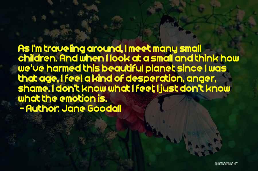 Jane Goodall Quotes: As I'm Traveling Around, I Meet Many Small Children. And When I Look At A Small And Think How We've