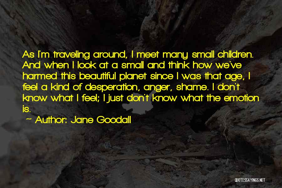 Jane Goodall Quotes: As I'm Traveling Around, I Meet Many Small Children. And When I Look At A Small And Think How We've