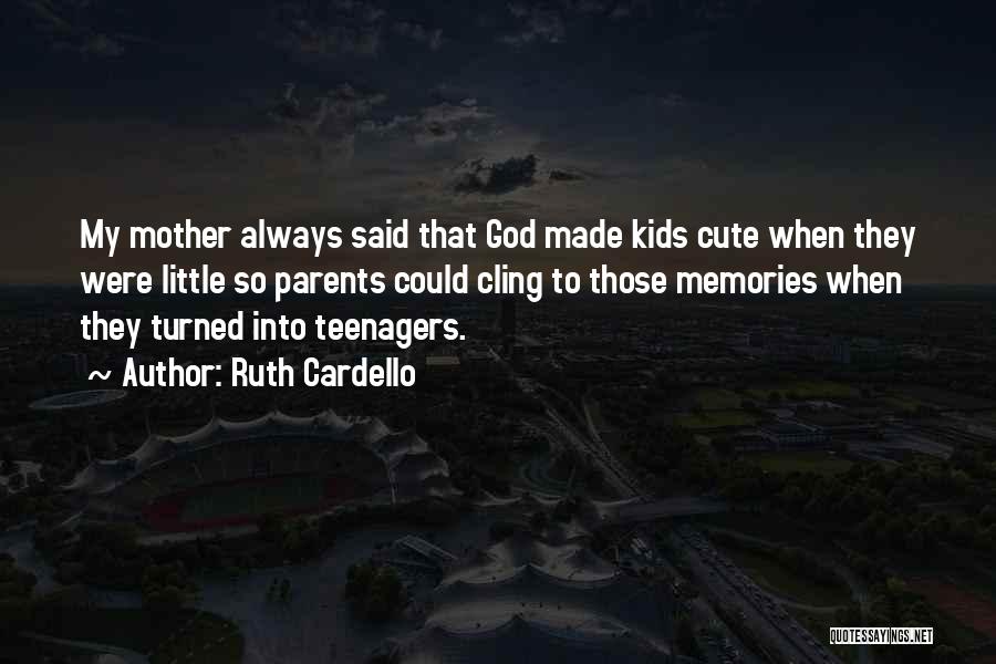 Ruth Cardello Quotes: My Mother Always Said That God Made Kids Cute When They Were Little So Parents Could Cling To Those Memories