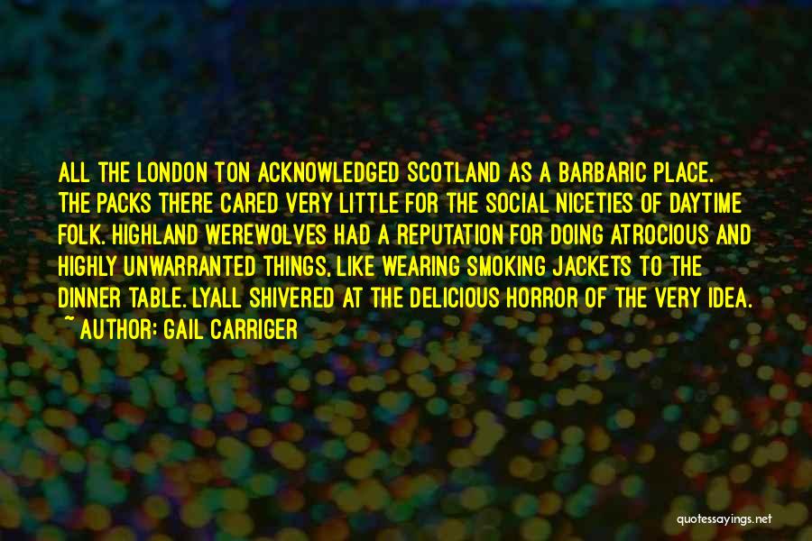 Gail Carriger Quotes: All The London Ton Acknowledged Scotland As A Barbaric Place. The Packs There Cared Very Little For The Social Niceties