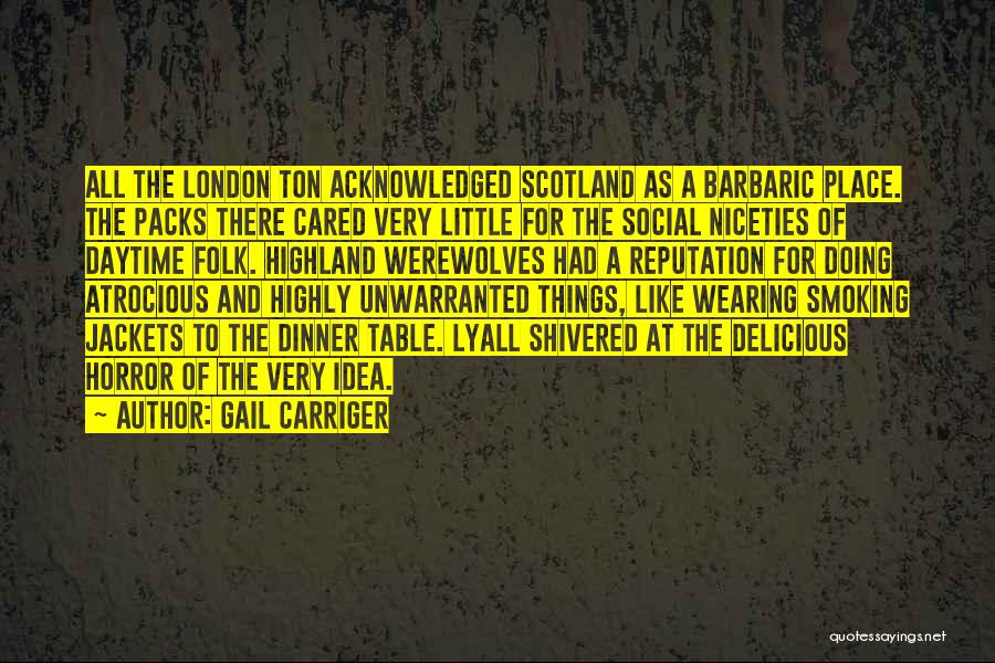 Gail Carriger Quotes: All The London Ton Acknowledged Scotland As A Barbaric Place. The Packs There Cared Very Little For The Social Niceties