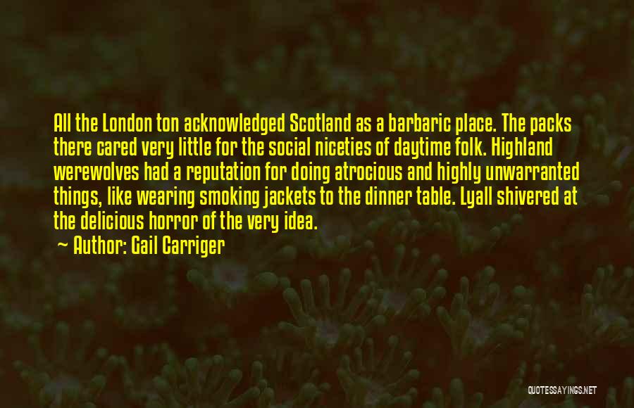 Gail Carriger Quotes: All The London Ton Acknowledged Scotland As A Barbaric Place. The Packs There Cared Very Little For The Social Niceties