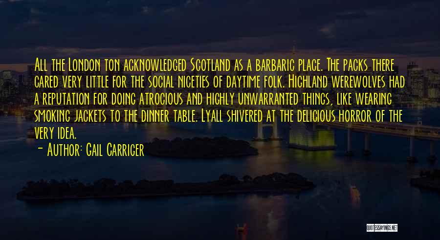 Gail Carriger Quotes: All The London Ton Acknowledged Scotland As A Barbaric Place. The Packs There Cared Very Little For The Social Niceties