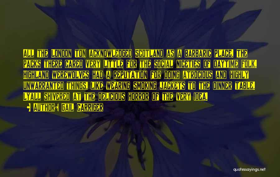 Gail Carriger Quotes: All The London Ton Acknowledged Scotland As A Barbaric Place. The Packs There Cared Very Little For The Social Niceties