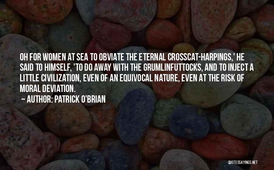 Patrick O'Brian Quotes: Oh For Women At Sea To Obviate The Eternal Crosscat-harpings,' He Said To Himself, 'to Do Away With The Grumlinfuttocks,