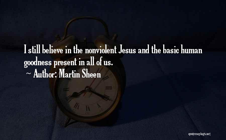 Martin Sheen Quotes: I Still Believe In The Nonviolent Jesus And The Basic Human Goodness Present In All Of Us.