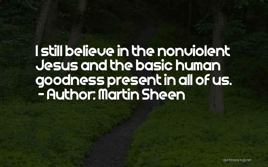 Martin Sheen Quotes: I Still Believe In The Nonviolent Jesus And The Basic Human Goodness Present In All Of Us.