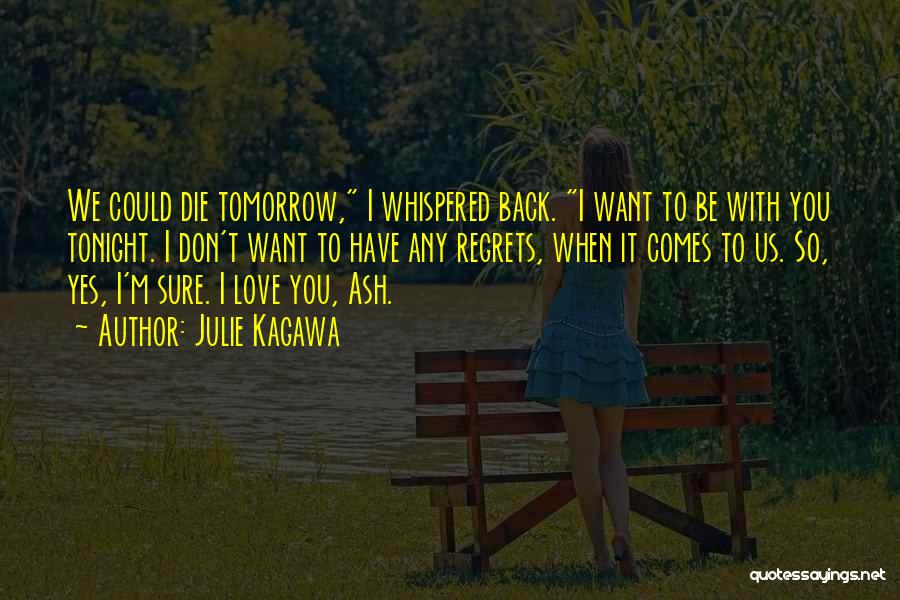 Julie Kagawa Quotes: We Could Die Tomorrow, I Whispered Back. I Want To Be With You Tonight. I Don't Want To Have Any