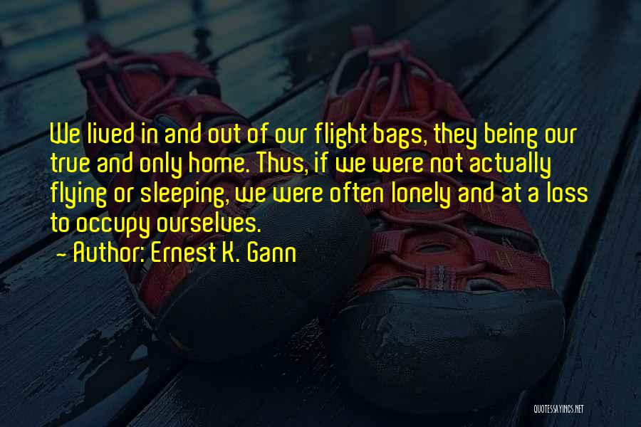 Ernest K. Gann Quotes: We Lived In And Out Of Our Flight Bags, They Being Our True And Only Home. Thus, If We Were