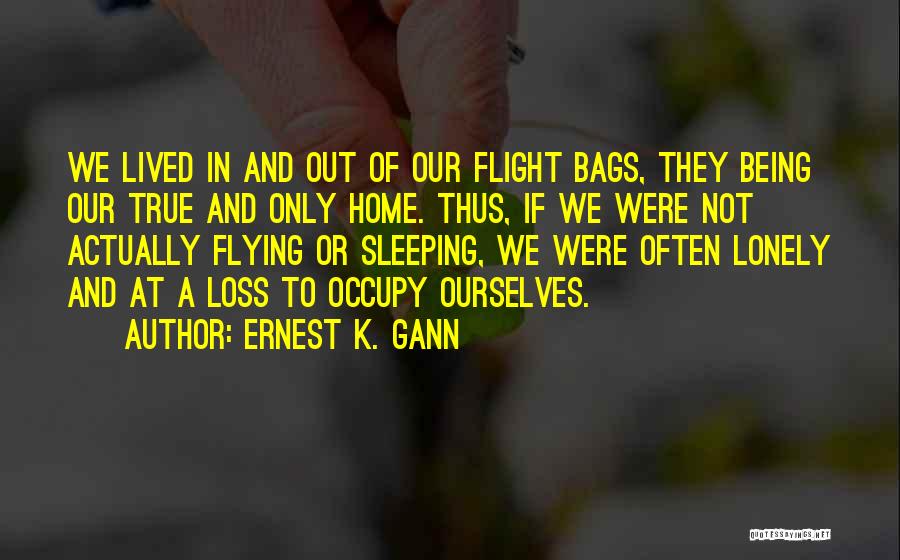 Ernest K. Gann Quotes: We Lived In And Out Of Our Flight Bags, They Being Our True And Only Home. Thus, If We Were