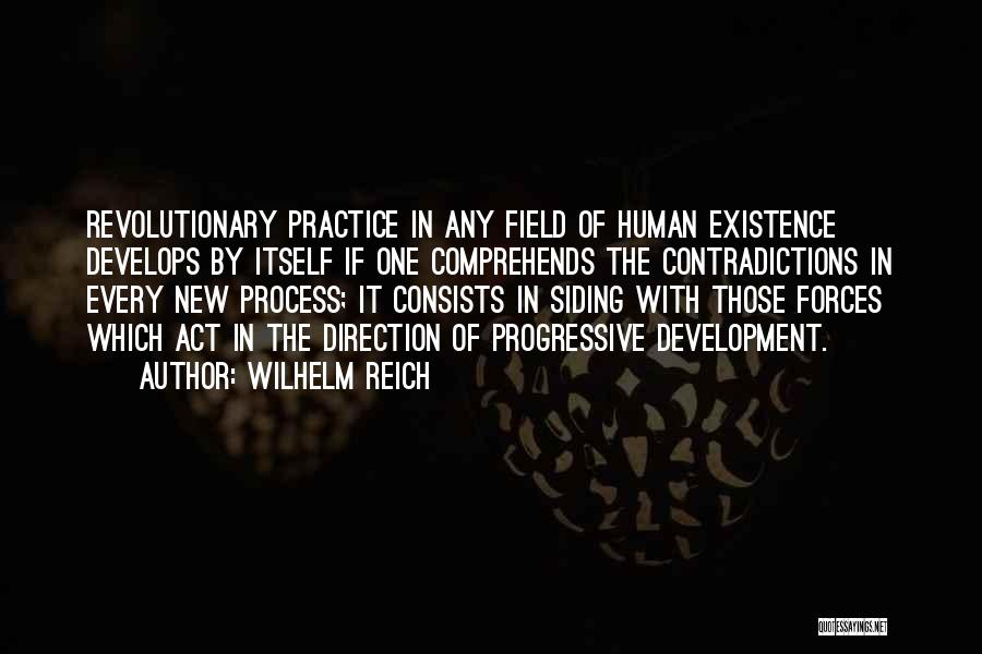 Wilhelm Reich Quotes: Revolutionary Practice In Any Field Of Human Existence Develops By Itself If One Comprehends The Contradictions In Every New Process;