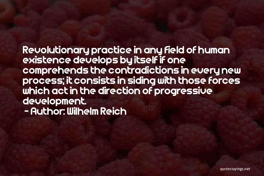 Wilhelm Reich Quotes: Revolutionary Practice In Any Field Of Human Existence Develops By Itself If One Comprehends The Contradictions In Every New Process;