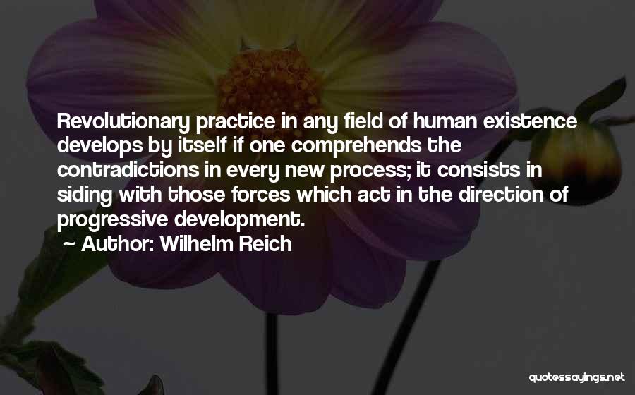 Wilhelm Reich Quotes: Revolutionary Practice In Any Field Of Human Existence Develops By Itself If One Comprehends The Contradictions In Every New Process;