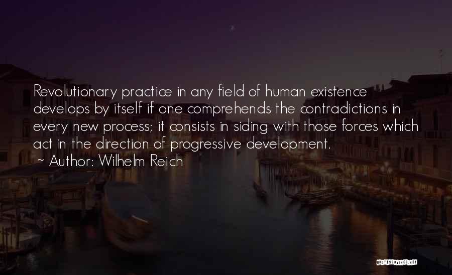 Wilhelm Reich Quotes: Revolutionary Practice In Any Field Of Human Existence Develops By Itself If One Comprehends The Contradictions In Every New Process;