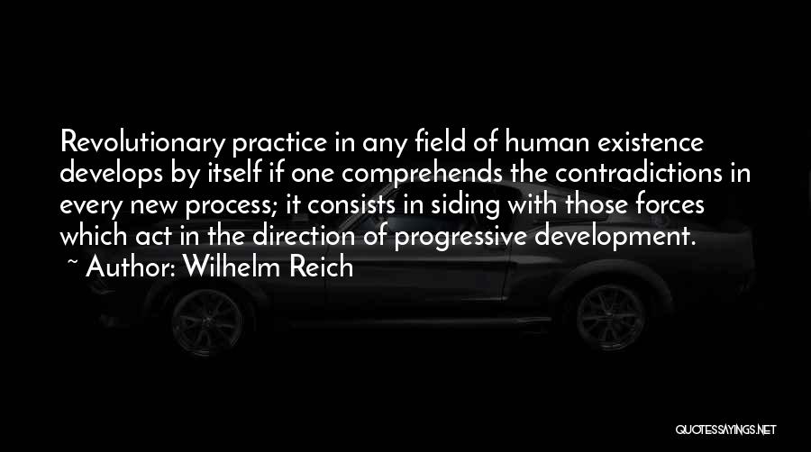 Wilhelm Reich Quotes: Revolutionary Practice In Any Field Of Human Existence Develops By Itself If One Comprehends The Contradictions In Every New Process;