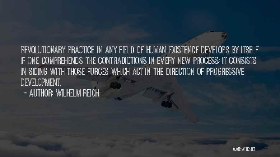 Wilhelm Reich Quotes: Revolutionary Practice In Any Field Of Human Existence Develops By Itself If One Comprehends The Contradictions In Every New Process;