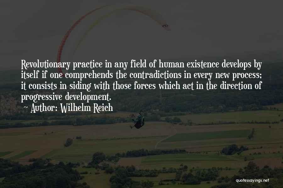 Wilhelm Reich Quotes: Revolutionary Practice In Any Field Of Human Existence Develops By Itself If One Comprehends The Contradictions In Every New Process;