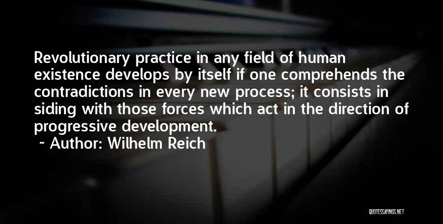 Wilhelm Reich Quotes: Revolutionary Practice In Any Field Of Human Existence Develops By Itself If One Comprehends The Contradictions In Every New Process;