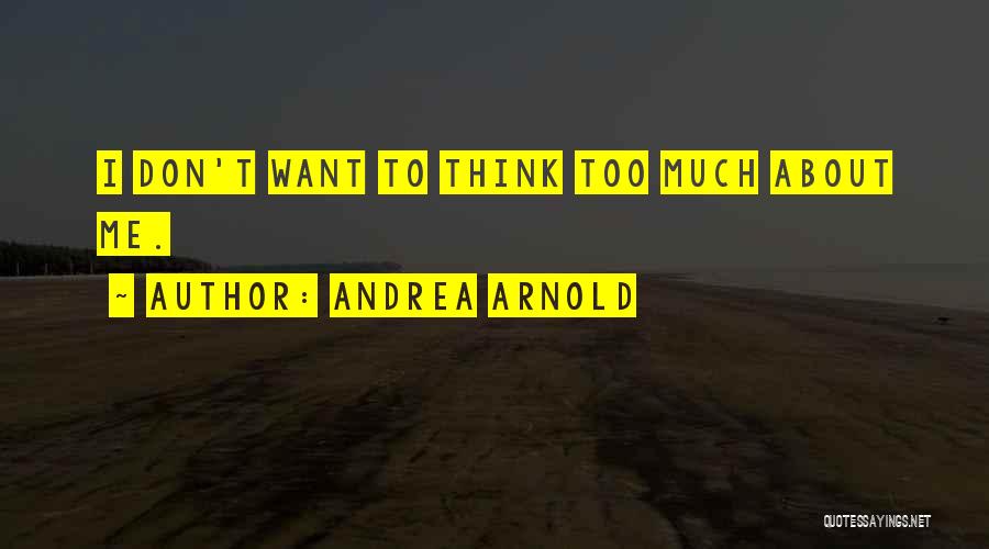 Andrea Arnold Quotes: I Don't Want To Think Too Much About Me.