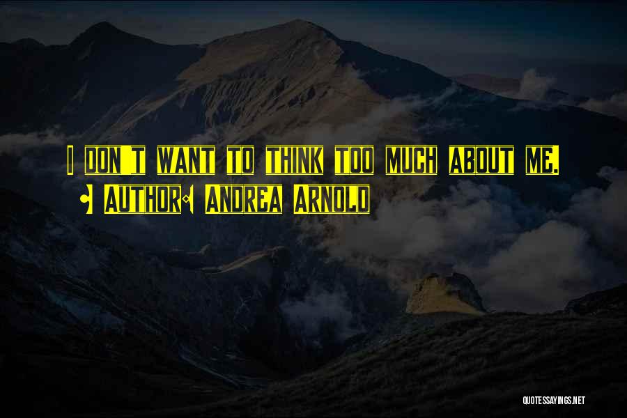 Andrea Arnold Quotes: I Don't Want To Think Too Much About Me.