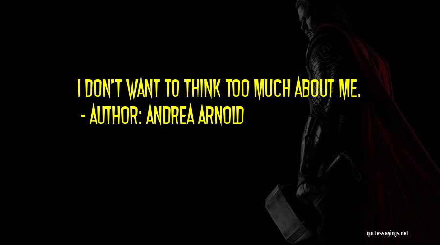 Andrea Arnold Quotes: I Don't Want To Think Too Much About Me.