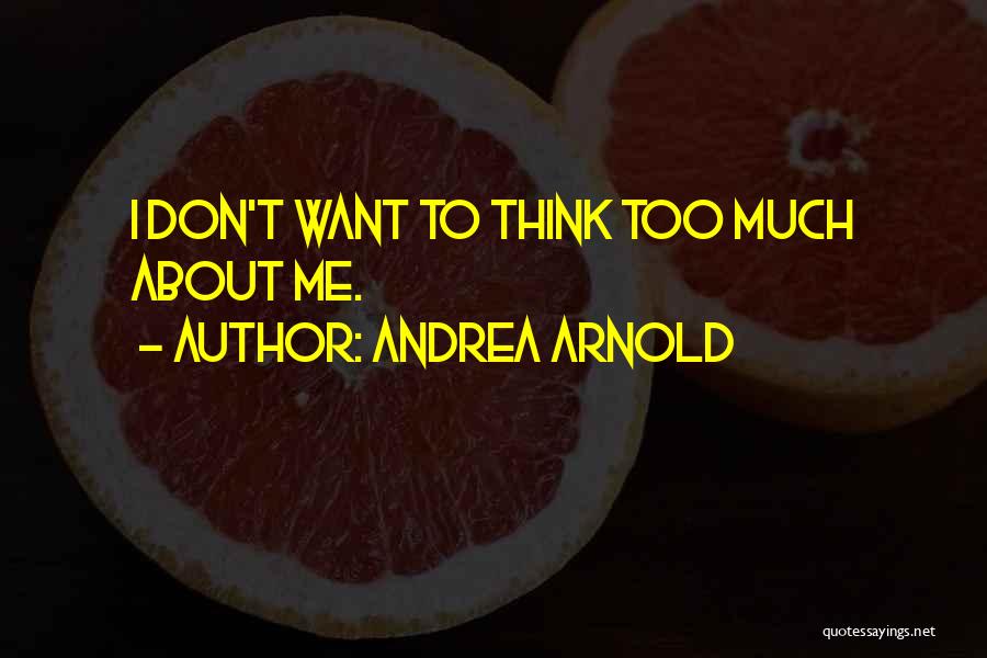 Andrea Arnold Quotes: I Don't Want To Think Too Much About Me.