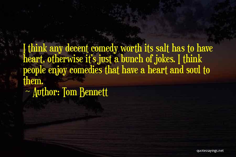 Tom Bennett Quotes: I Think Any Decent Comedy Worth Its Salt Has To Have Heart, Otherwise It's Just A Bunch Of Jokes. I