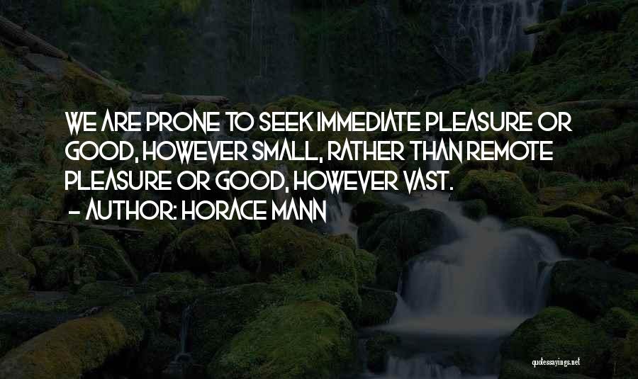 Horace Mann Quotes: We Are Prone To Seek Immediate Pleasure Or Good, However Small, Rather Than Remote Pleasure Or Good, However Vast.