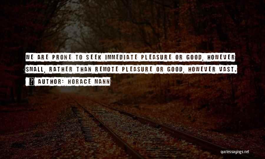 Horace Mann Quotes: We Are Prone To Seek Immediate Pleasure Or Good, However Small, Rather Than Remote Pleasure Or Good, However Vast.