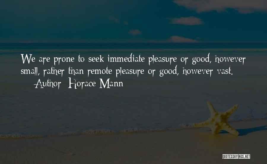 Horace Mann Quotes: We Are Prone To Seek Immediate Pleasure Or Good, However Small, Rather Than Remote Pleasure Or Good, However Vast.