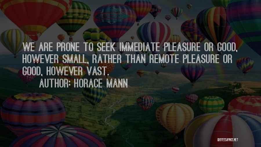 Horace Mann Quotes: We Are Prone To Seek Immediate Pleasure Or Good, However Small, Rather Than Remote Pleasure Or Good, However Vast.