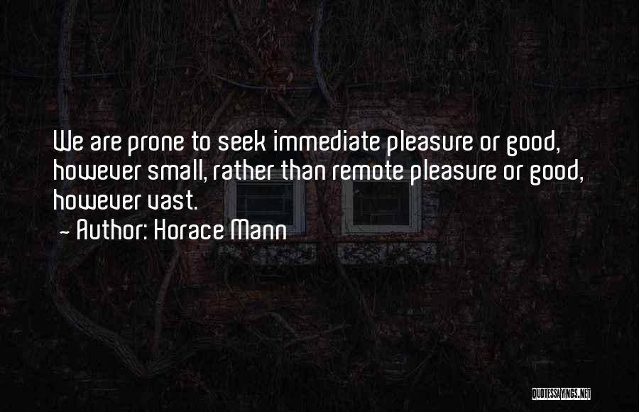 Horace Mann Quotes: We Are Prone To Seek Immediate Pleasure Or Good, However Small, Rather Than Remote Pleasure Or Good, However Vast.