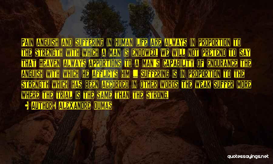 Alexandre Dumas Quotes: Pain Anguish And Suffering In Human Life Are Always In Proportion To The Strength With Which A Man Is Endowed.