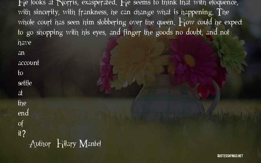 Hilary Mantel Quotes: He Looks At Norris, Exasperated. He Seems To Think That With Eloquence, With Sincerity, With Frankness, He Can Change What