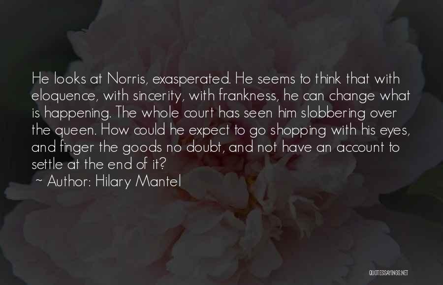 Hilary Mantel Quotes: He Looks At Norris, Exasperated. He Seems To Think That With Eloquence, With Sincerity, With Frankness, He Can Change What