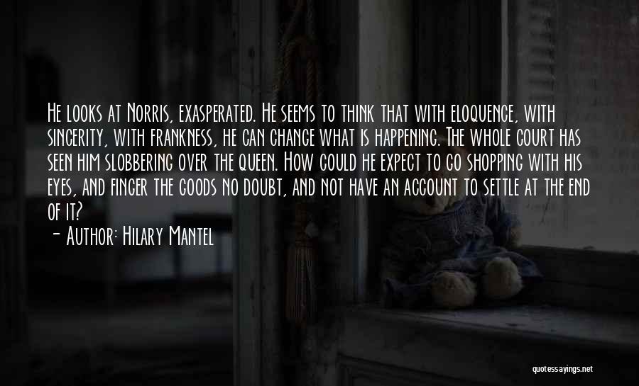 Hilary Mantel Quotes: He Looks At Norris, Exasperated. He Seems To Think That With Eloquence, With Sincerity, With Frankness, He Can Change What