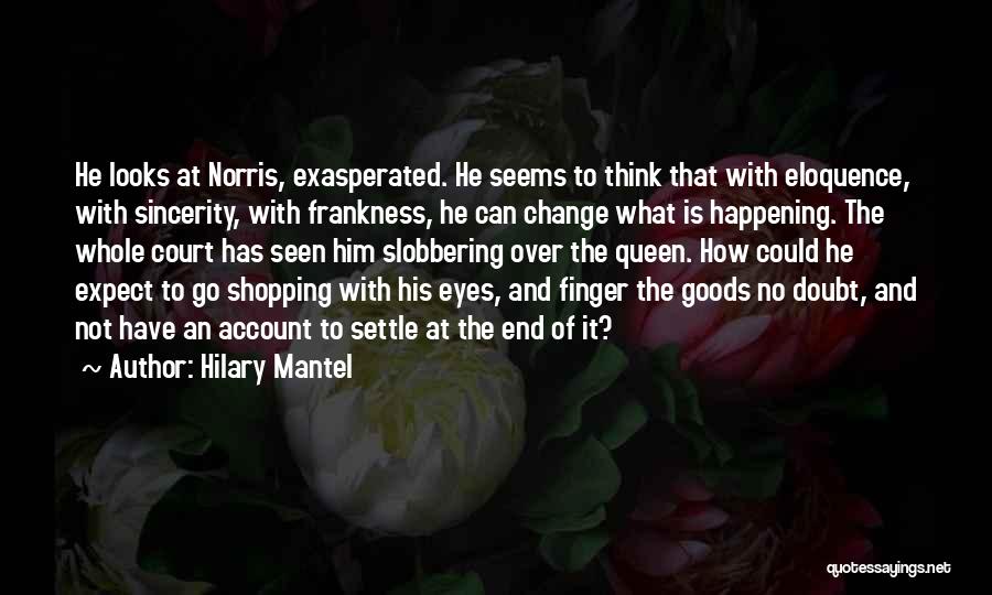 Hilary Mantel Quotes: He Looks At Norris, Exasperated. He Seems To Think That With Eloquence, With Sincerity, With Frankness, He Can Change What