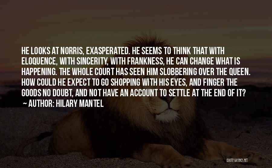 Hilary Mantel Quotes: He Looks At Norris, Exasperated. He Seems To Think That With Eloquence, With Sincerity, With Frankness, He Can Change What